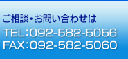 ご相談・お問い合わせは TEL：092-582-5056 FAX：092-582-5060